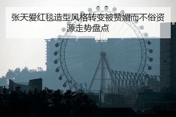 张天爱红毯造型风格转变被赞媚而不俗资源走势盘点